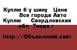 Куплю б/у шину › Цена ­ 1 000 - Все города Авто » Куплю   . Свердловская обл.,Тавда г.